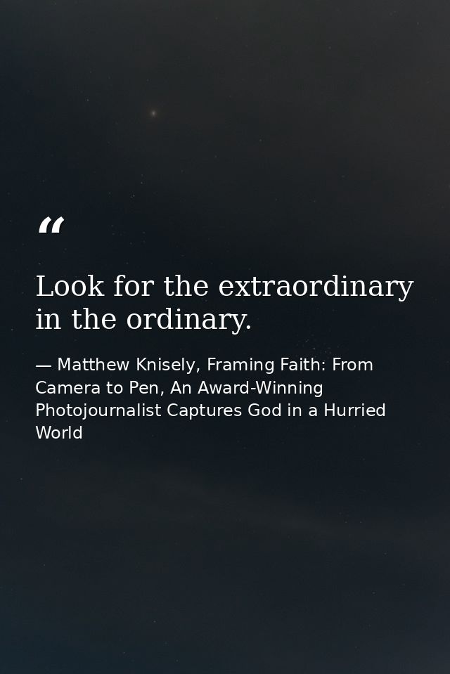 Look for the extraordinary in the ordinary. — Matthew Knisely, Framing Faith: From Camera to Pen, An Award-Winning Photojournalist Captures God in a Hurried World