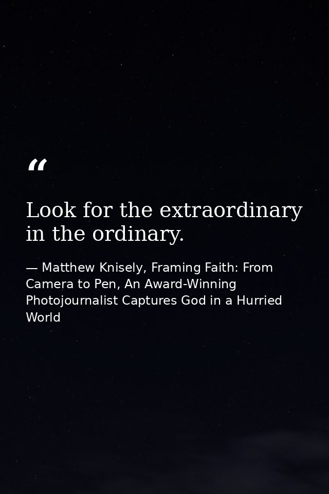 Look for the extraordinary in the ordinary. — Matthew Knisely, Framing Faith: From Camera to Pen, An Award-Winning Photojournalist Captures God in a Hurried World