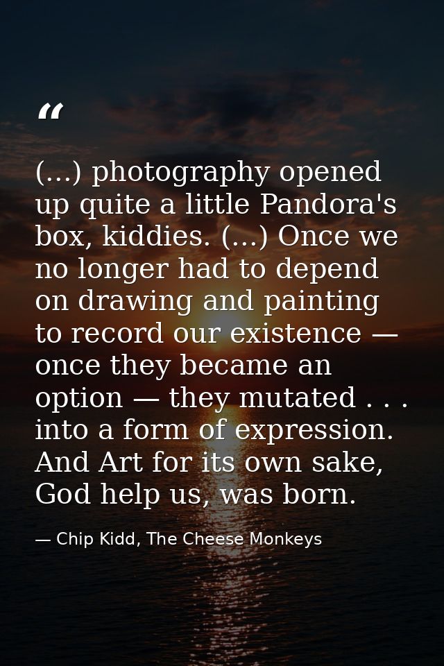 (...) photography opened up quite a little Pandora's box, kiddies. (...) Once we no longer had to depend on drawing and  — Chip Kidd, The Cheese Monkeys