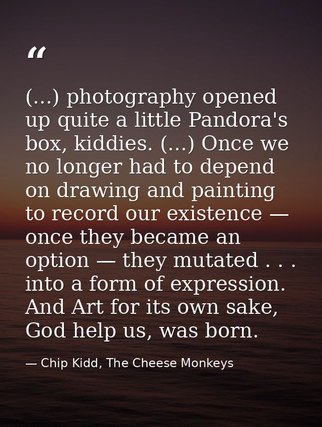 (...) photography opened up quite a little Pandora's box, kiddies. (...) Once we no longer had to depend on drawing and  — Chip Kidd, The Cheese Monkeys