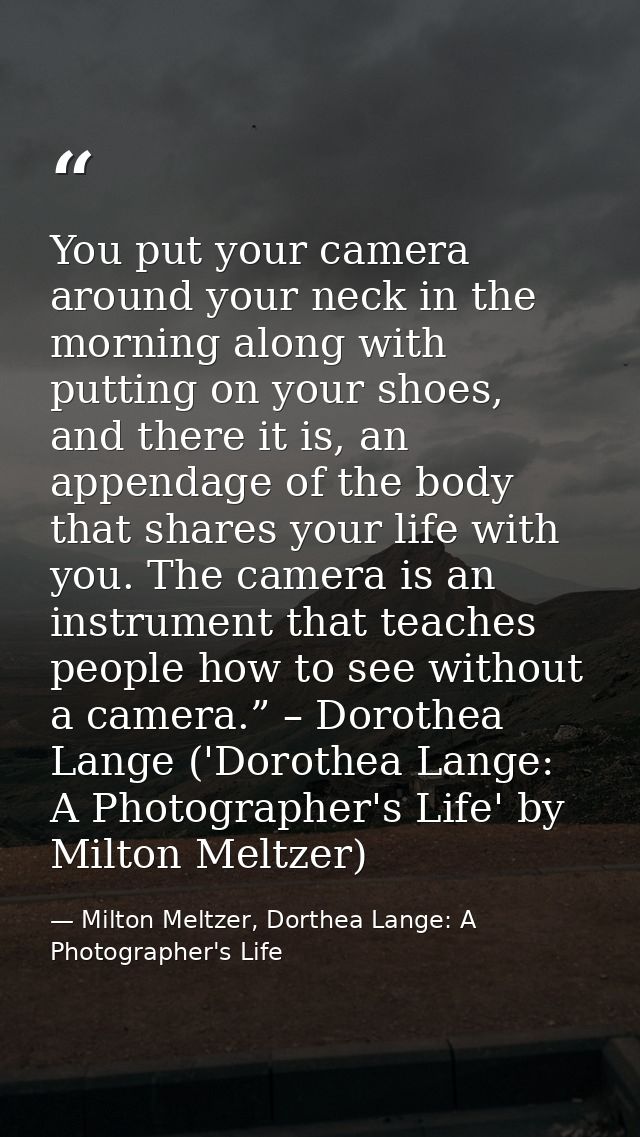 You put your camera around your neck in the morning along with putting on your shoes, and there it is, an appendage of t — Milton Meltzer, Dorthea Lange: A Photographer's Life