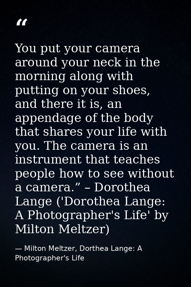You put your camera around your neck in the morning along with putting on your shoes, and there it is, an appendage of t — Milton Meltzer, Dorthea Lange: A Photographer's Life