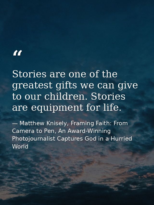 Stories are one of the greatest gifts we can give to our children. Stories are equipment for life. — Matthew Knisely, Framing Faith: From Camera to Pen, An Award-Winning Photojournalist Captures God in a Hurried World