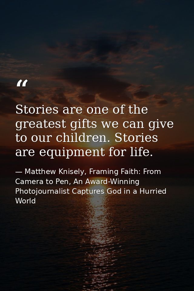 Stories are one of the greatest gifts we can give to our children. Stories are equipment for life. — Matthew Knisely, Framing Faith: From Camera to Pen, An Award-Winning Photojournalist Captures God in a Hurried World