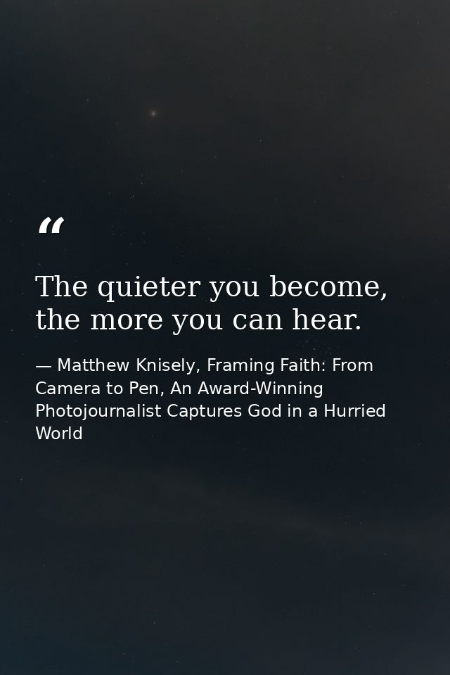 The quieter you become, the more you can hear. — Matthew Knisely, Framing Faith: From Camera to Pen, An Award-Winning Photojournalist Captures God in a Hurried World