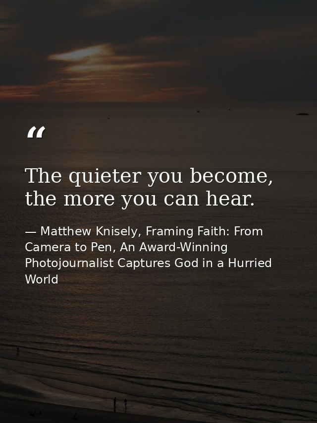 The quieter you become, the more you can hear. — Matthew Knisely, Framing Faith: From Camera to Pen, An Award-Winning Photojournalist Captures God in a Hurried World