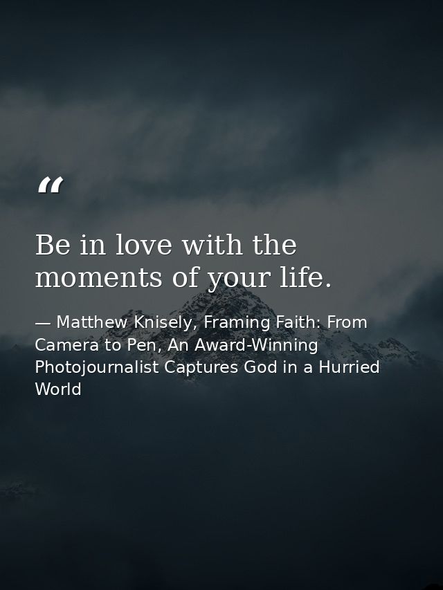 Be in love with the moments of your life. — Matthew Knisely, Framing Faith: From Camera to Pen, An Award-Winning Photojournalist Captures God in a Hurried World