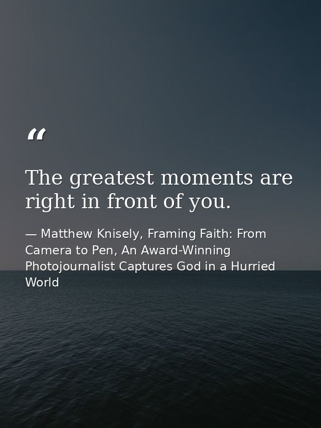 The greatest moments are right in front of you. — Matthew Knisely, Framing Faith: From Camera to Pen, An Award-Winning Photojournalist Captures God in a Hurried World