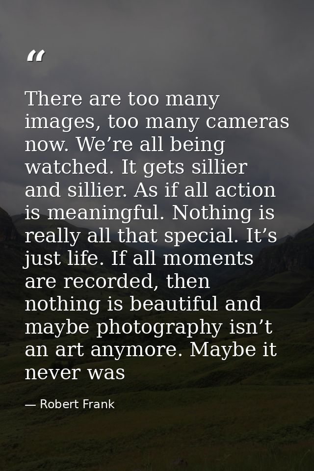 There are too many images, too many cameras now. We’re all being watched. It gets sillier and sillier. As if all action  — Robert Frank