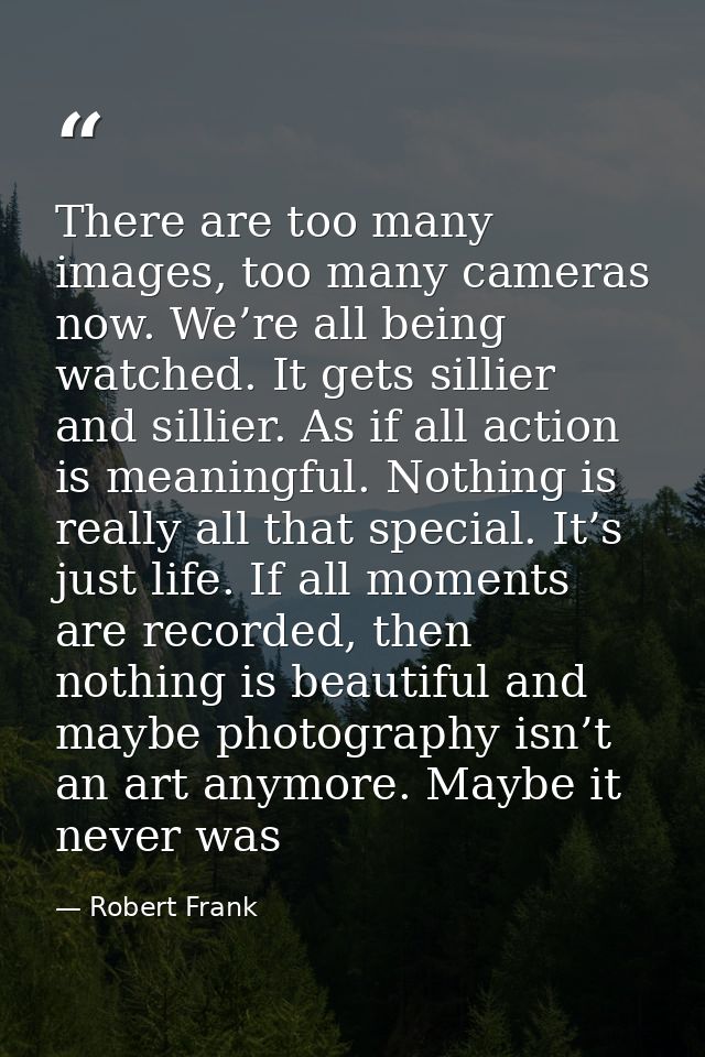 There are too many images, too many cameras now. We’re all being watched. It gets sillier and sillier. As if all action  — Robert Frank