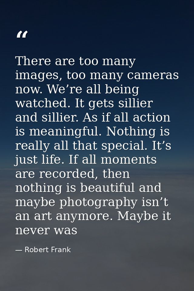 There are too many images, too many cameras now. We’re all being watched. It gets sillier and sillier. As if all action  — Robert Frank