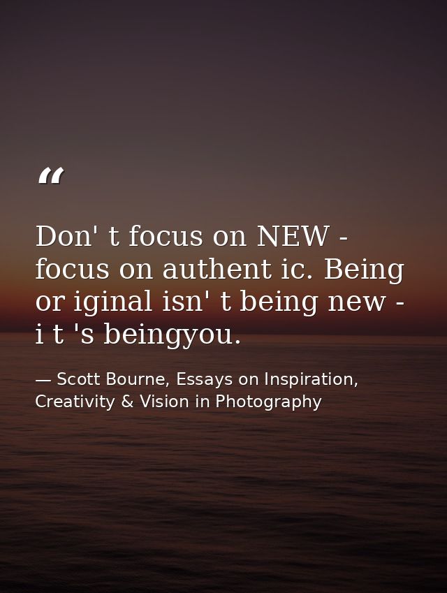Don' t focus on NEW - focus on authent ic. Being or iginal isn' t being new - i t 's beingyou. — Scott Bourne, Essays on Inspiration, Creativity & Vision in Photography