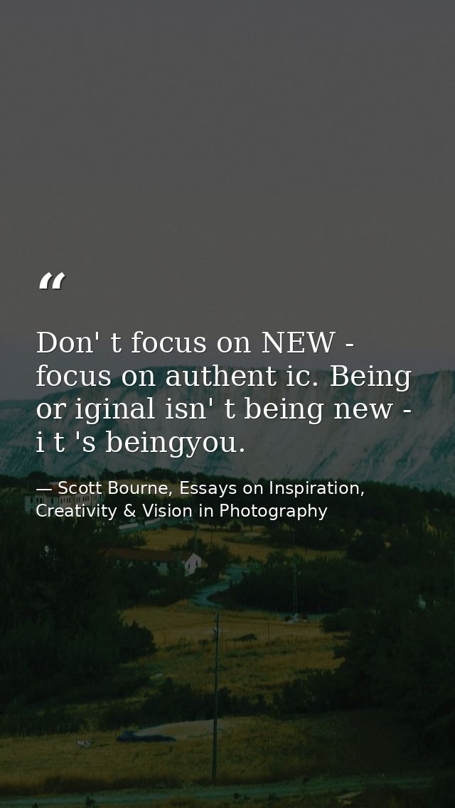 Don' t focus on NEW - focus on authent ic. Being or iginal isn' t being new - i t 's beingyou. — Scott Bourne, Essays on Inspiration, Creativity & Vision in Photography