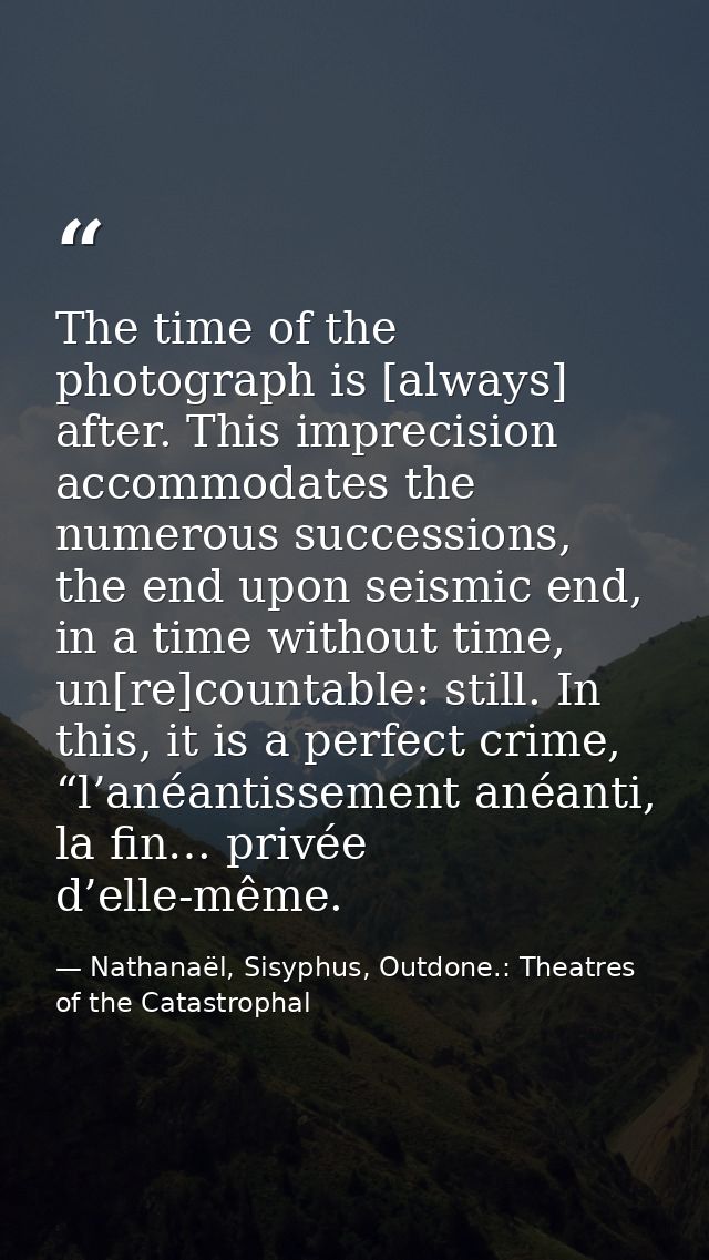 The time of the photograph is [always] after. This imprecision accommodates the numerous successions, the end upon seism — Nathanaël, Sisyphus, Outdone.: Theatres of the Catastrophal