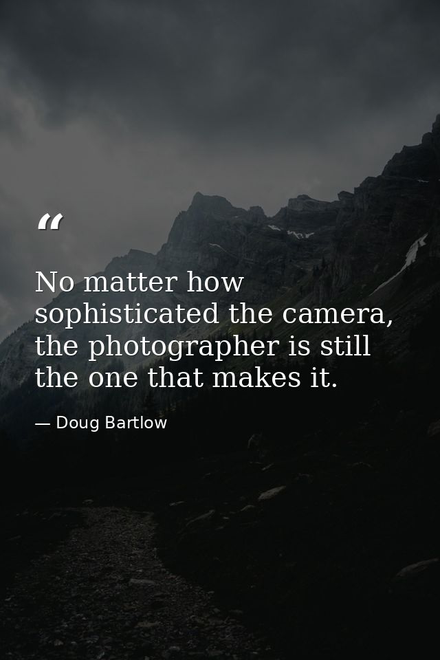 No matter how sophisticated the camera, the photographer is still the one that makes it. — Doug Bartlow
