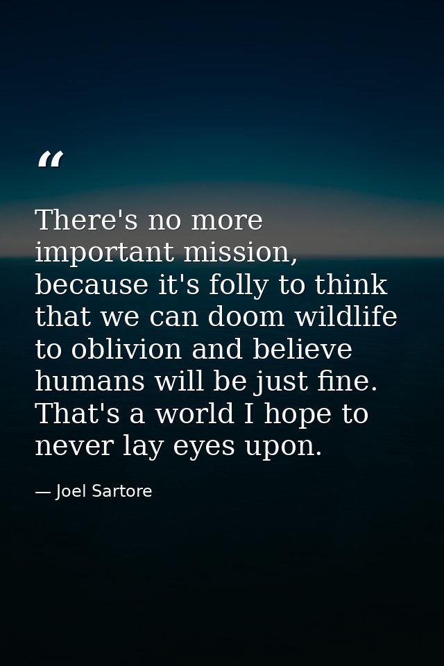 There's no more important mission, because it's folly to think that we can doom wildlife to oblivion and believe humans  — Joel Sartore