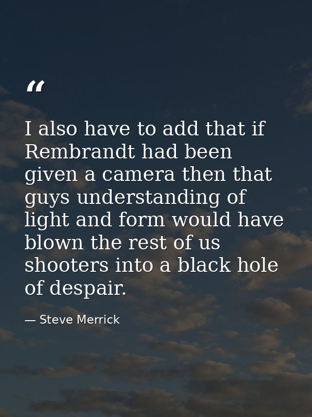 I also have to add that if Rembrandt had been given a camera then that guys understanding of light and form would have b — Steve Merrick