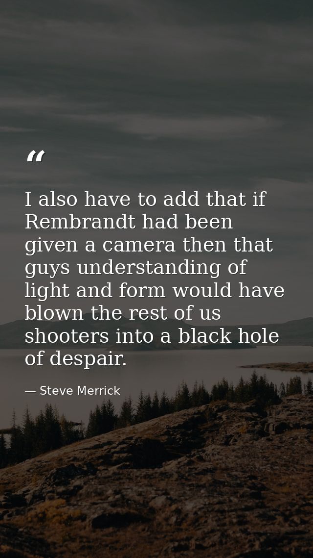I also have to add that if Rembrandt had been given a camera then that guys understanding of light and form would have b — Steve Merrick