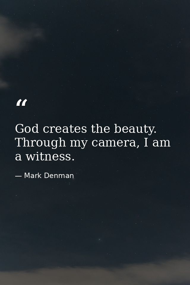 God creates the beauty. Through my camera, I am a witness. — Mark Denman