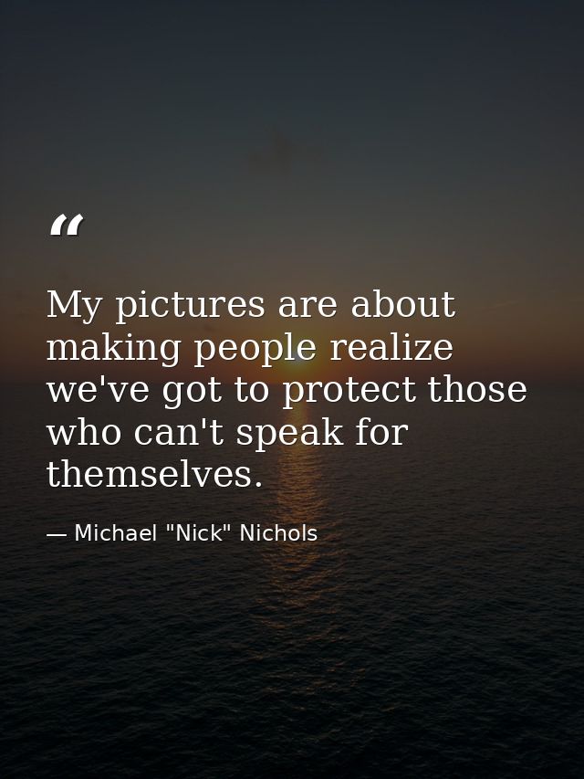 My pictures are about making people realize we've got to protect those who can't speak for themselves. — Michael "Nick" Nichols