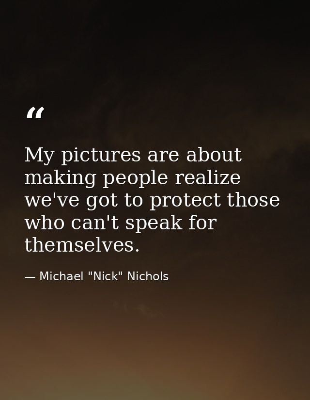 My pictures are about making people realize we've got to protect those who can't speak for themselves. — Michael "Nick" Nichols