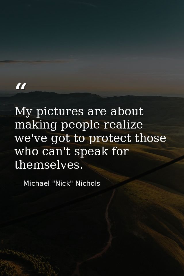My pictures are about making people realize we've got to protect those who can't speak for themselves. — Michael "Nick" Nichols