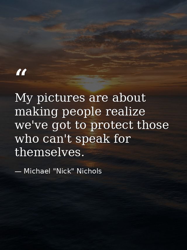 My pictures are about making people realize we've got to protect those who can't speak for themselves. — Michael "Nick" Nichols