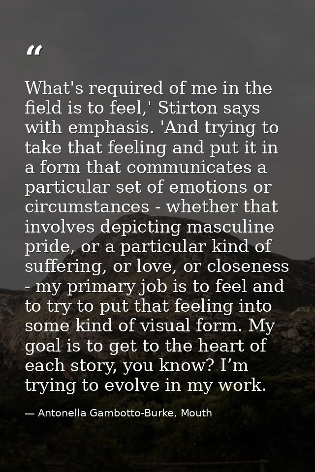 What's required of me in the field is to feel,' Stirton says with emphasis. 'And trying to take that feeling and put it  — Antonella Gambotto-Burke, Mouth