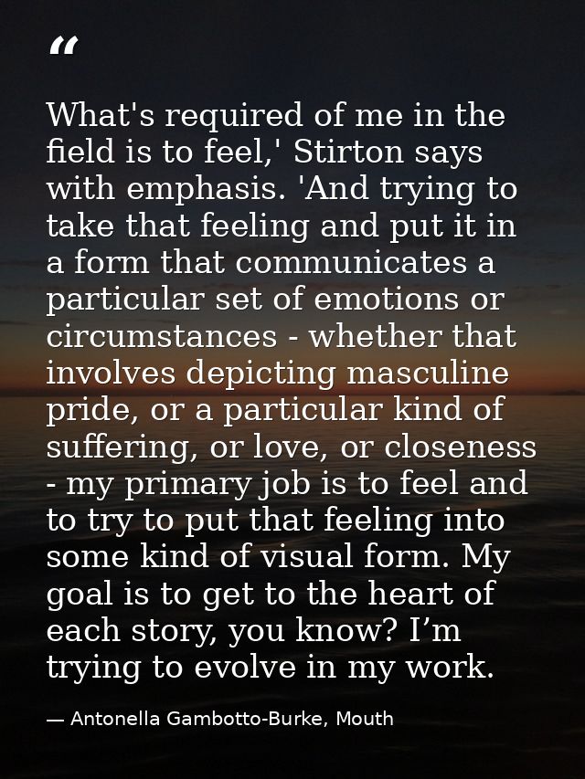 What's required of me in the field is to feel,' Stirton says with emphasis. 'And trying to take that feeling and put it  — Antonella Gambotto-Burke, Mouth