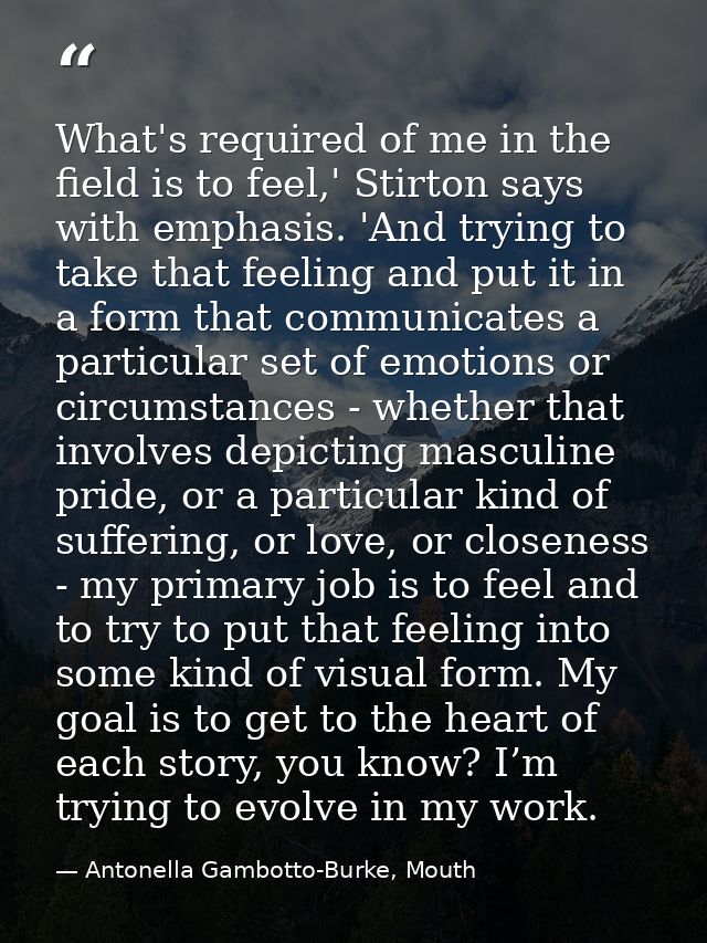 What's required of me in the field is to feel,' Stirton says with emphasis. 'And trying to take that feeling and put it  — Antonella Gambotto-Burke, Mouth