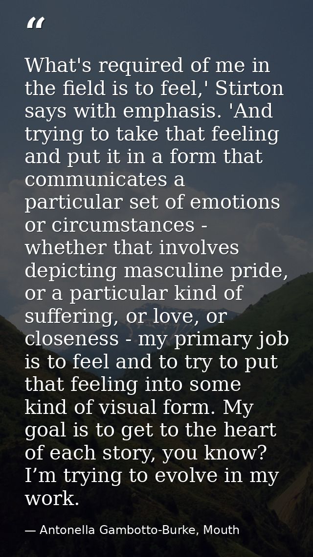 What's required of me in the field is to feel,' Stirton says with emphasis. 'And trying to take that feeling and put it  — Antonella Gambotto-Burke, Mouth