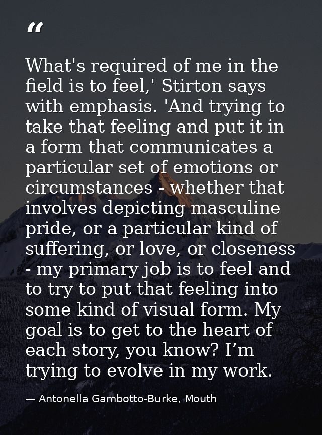 What's required of me in the field is to feel,' Stirton says with emphasis. 'And trying to take that feeling and put it  — Antonella Gambotto-Burke, Mouth