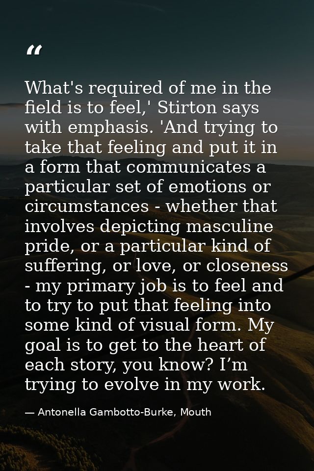 What's required of me in the field is to feel,' Stirton says with emphasis. 'And trying to take that feeling and put it  — Antonella Gambotto-Burke, Mouth