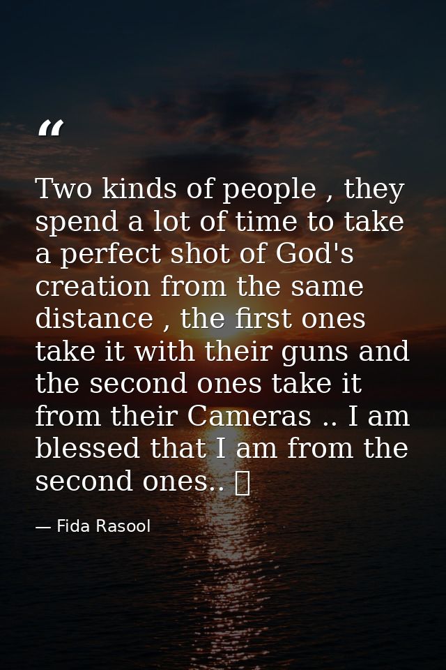 Two kinds of people , they spend a lot of time to take a perfect shot of God's creation from the same distance , the fir — Fida Rasool