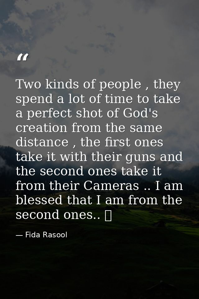 Two kinds of people , they spend a lot of time to take a perfect shot of God's creation from the same distance , the fir — Fida Rasool