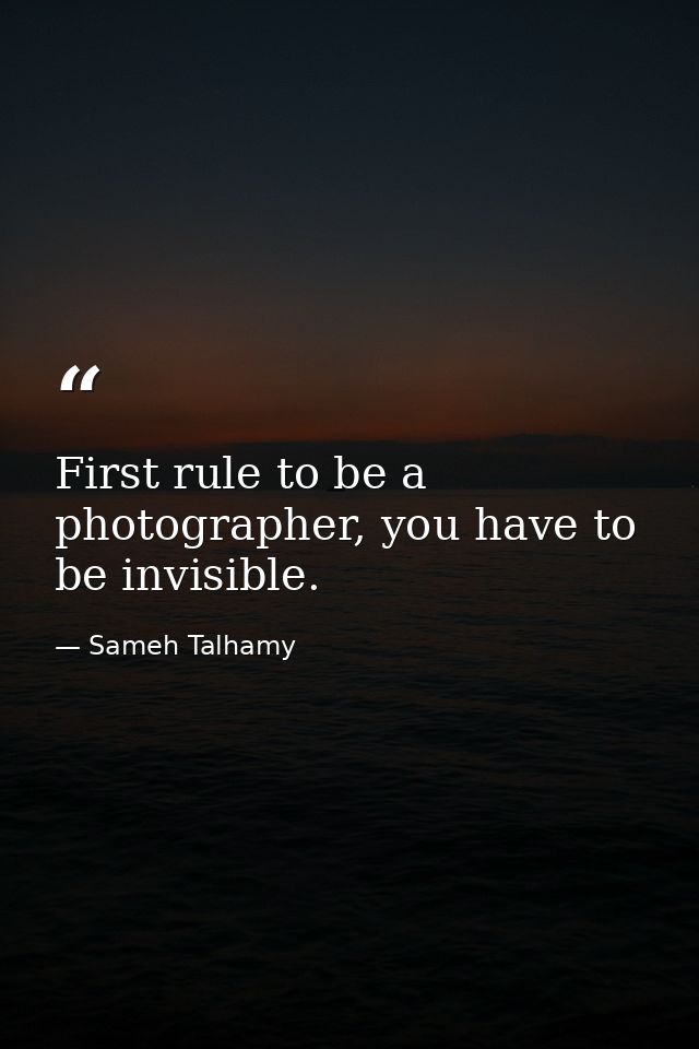 First rule to be a photographer, you have to be invisible. — Sameh Talhamy