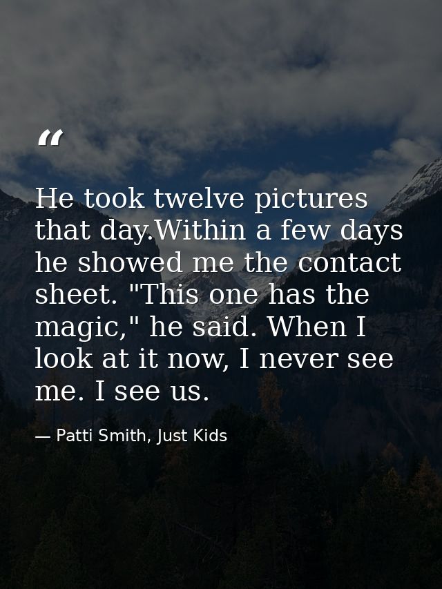 He took twelve pictures that day.Within a few days he showed me the contact sheet. "This one has the magic," he said. Wh — Patti Smith, Just Kids