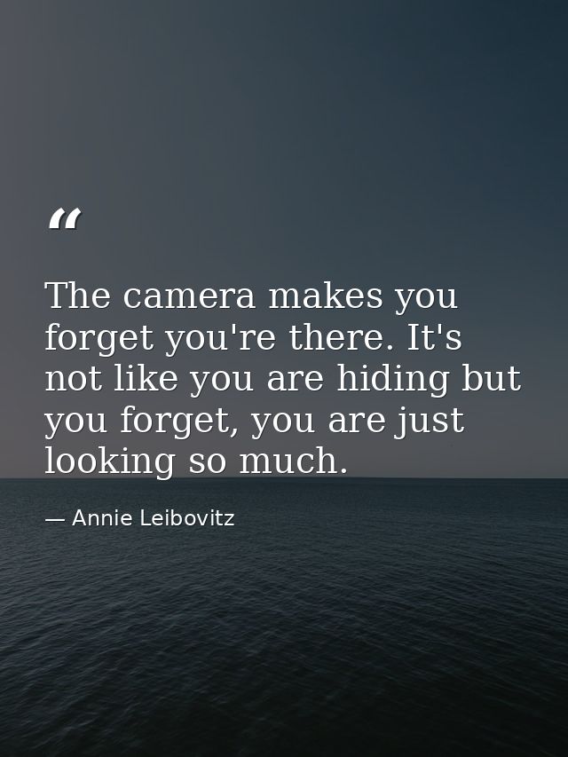 The camera makes you forget you're there. It's not like you are hiding but you forget, you are just looking so much. — Annie Leibovitz