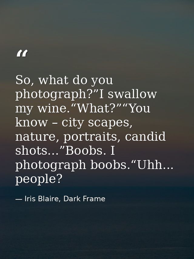 So, what do you photograph?”I swallow my wine.“What?”“You know – city scapes, nature, portraits, candid shots...”Boobs.  — Iris Blaire, Dark Frame