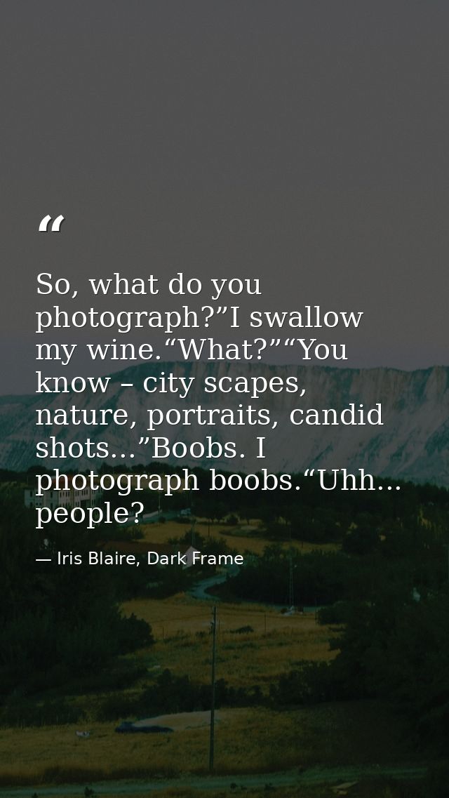 So, what do you photograph?”I swallow my wine.“What?”“You know – city scapes, nature, portraits, candid shots...”Boobs.  — Iris Blaire, Dark Frame
