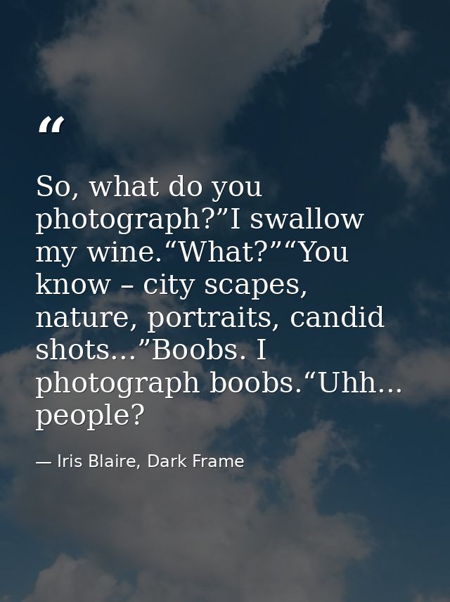 So, what do you photograph?”I swallow my wine.“What?”“You know – city scapes, nature, portraits, candid shots...”Boobs.  — Iris Blaire, Dark Frame