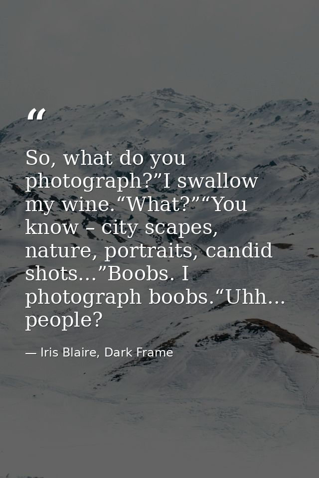 So, what do you photograph?”I swallow my wine.“What?”“You know – city scapes, nature, portraits, candid shots...”Boobs.  — Iris Blaire, Dark Frame