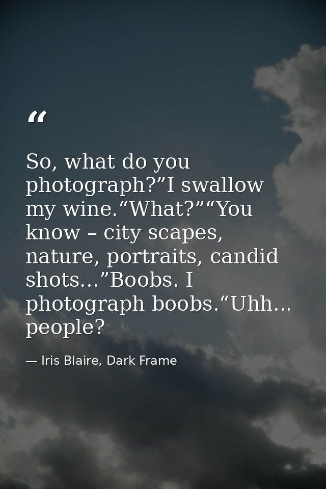 So, what do you photograph?”I swallow my wine.“What?”“You know – city scapes, nature, portraits, candid shots...”Boobs.  — Iris Blaire, Dark Frame