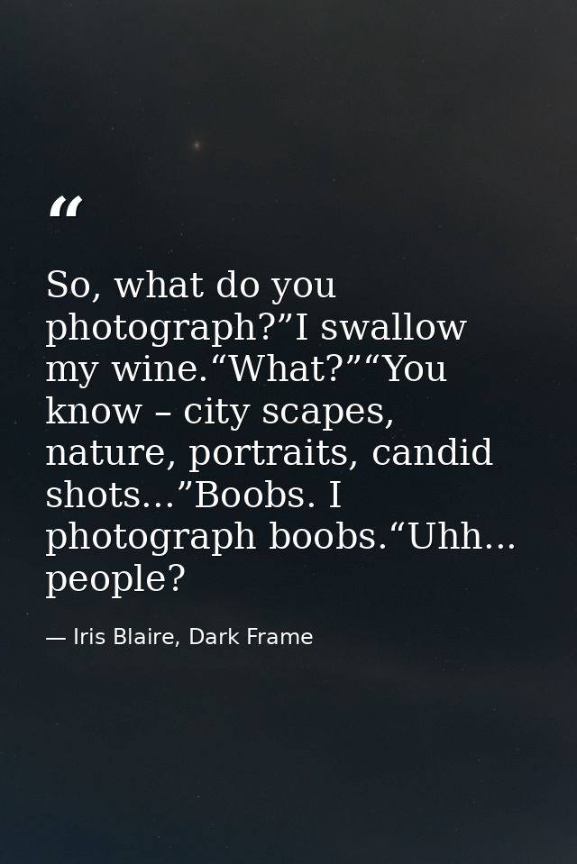 So, what do you photograph?”I swallow my wine.“What?”“You know – city scapes, nature, portraits, candid shots...”Boobs.  — Iris Blaire, Dark Frame