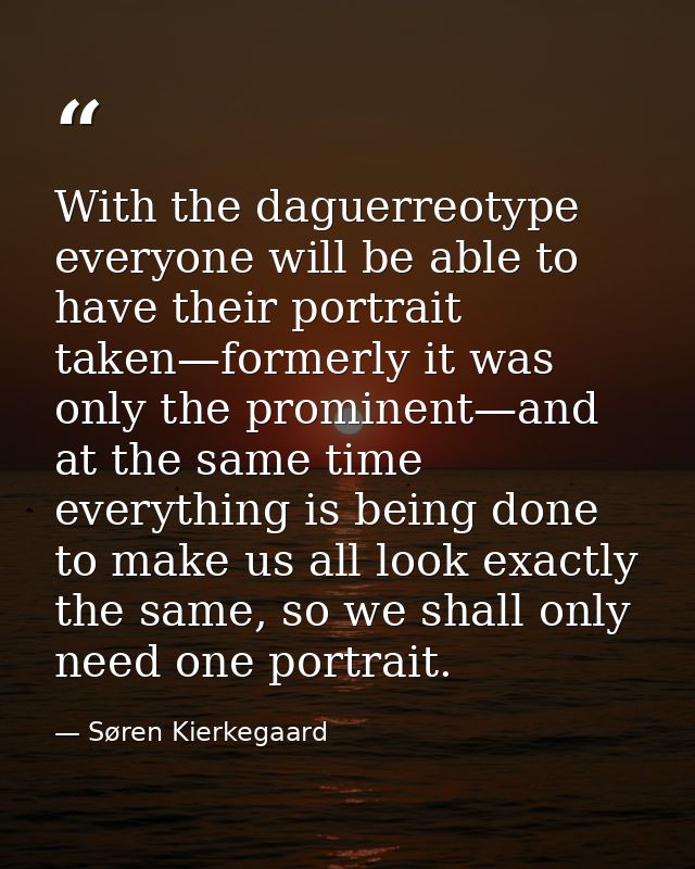 With the daguerreotype everyone will be able to have their portrait taken—formerly it was only the prominent—and at the  — Søren Kierkegaard