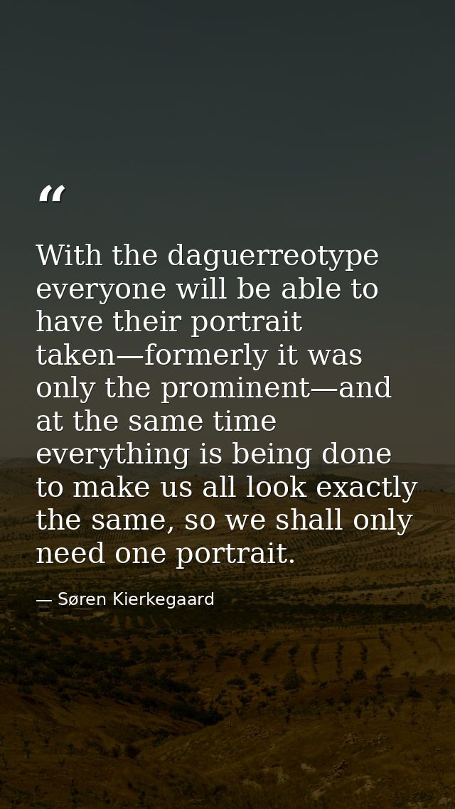 With the daguerreotype everyone will be able to have their portrait taken—formerly it was only the prominent—and at the  — Søren Kierkegaard