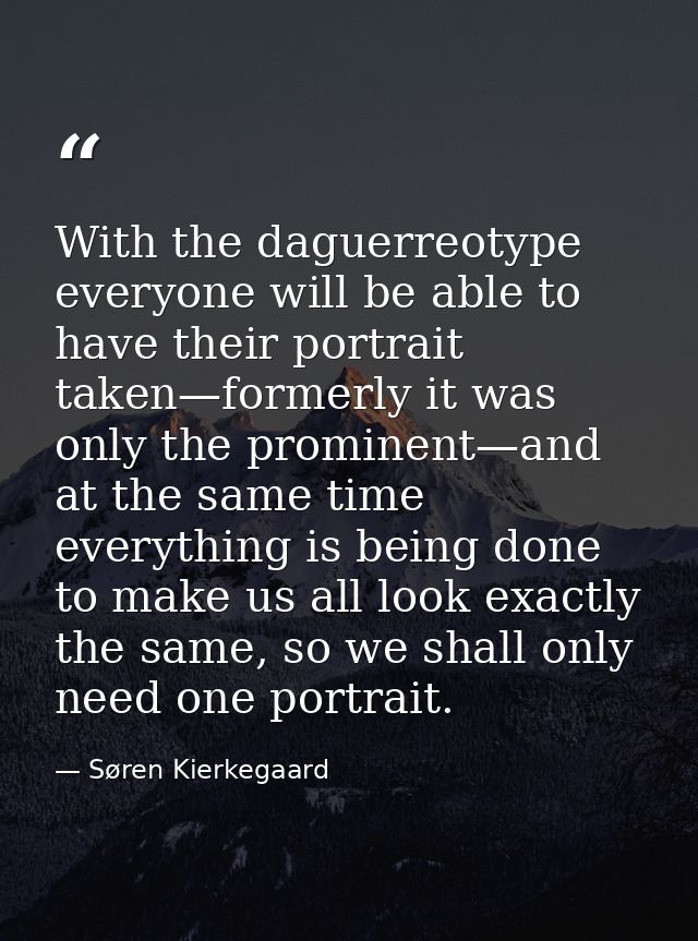 With the daguerreotype everyone will be able to have their portrait taken—formerly it was only the prominent—and at the  — Søren Kierkegaard