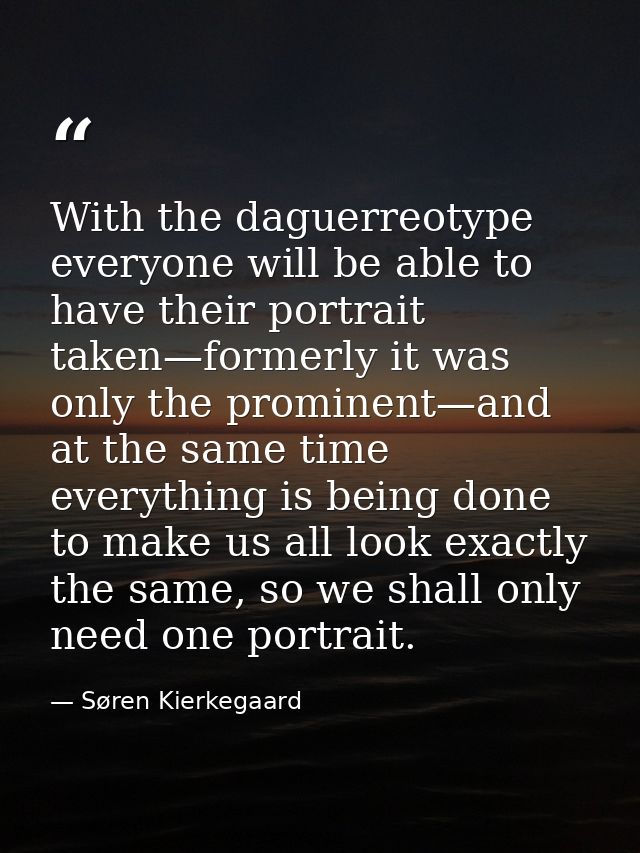 With the daguerreotype everyone will be able to have their portrait taken—formerly it was only the prominent—and at the  — Søren Kierkegaard