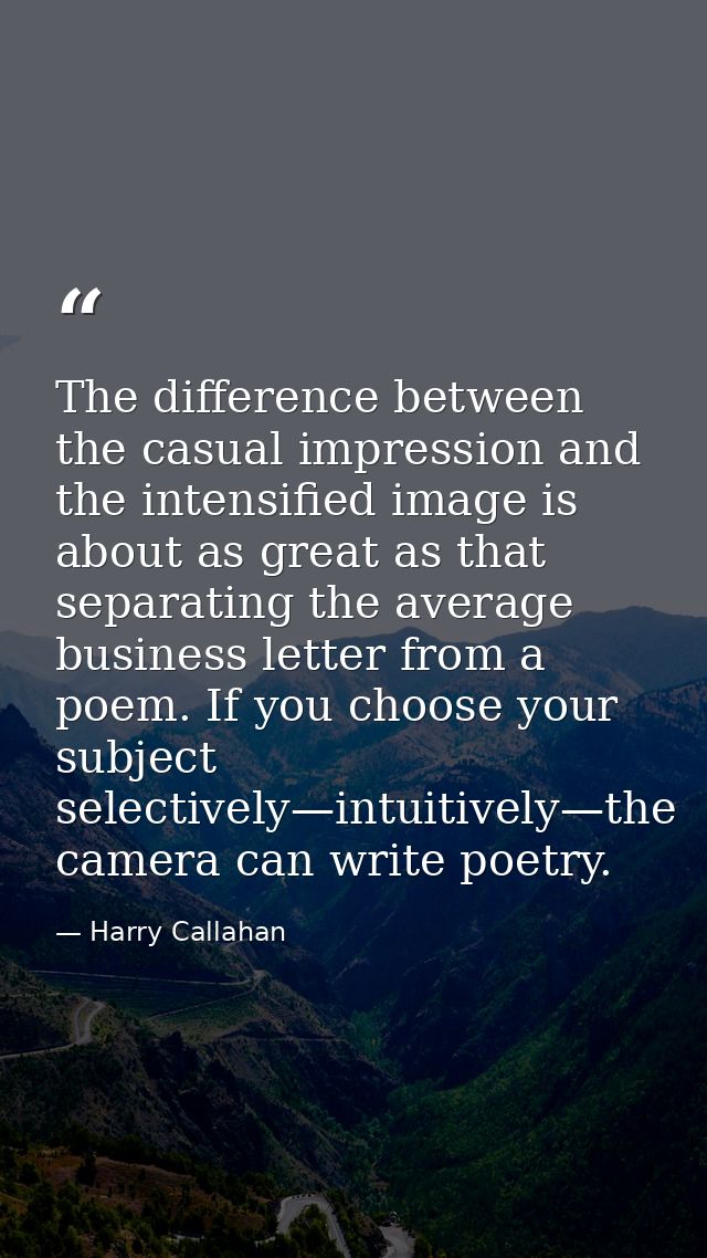 The difference between the casual impression and the intensified image is about as great as that separating the average  — Harry Callahan