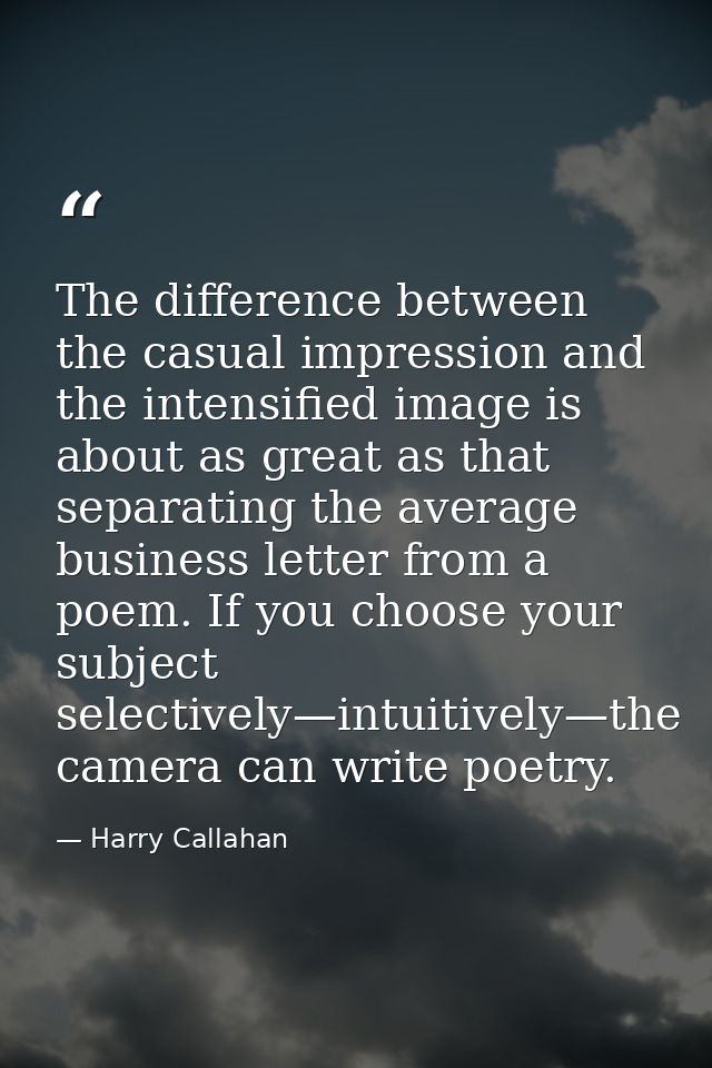 The difference between the casual impression and the intensified image is about as great as that separating the average  — Harry Callahan